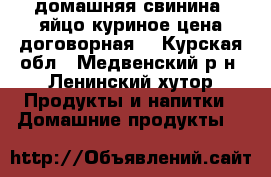 домашняя свинина, яйцо куриное,цена договорная! - Курская обл., Медвенский р-н, Ленинский хутор Продукты и напитки » Домашние продукты   